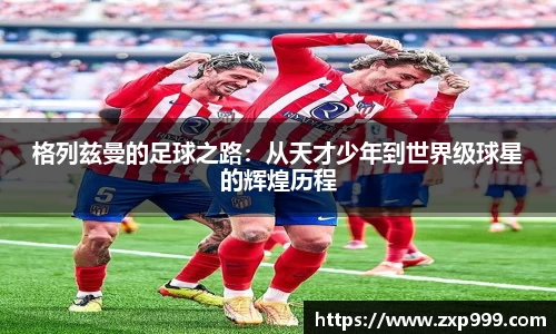 格列兹曼的足球之路：从天才少年到世界级球星的辉煌历程