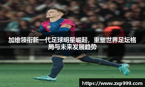 加维领衔新一代足球明星崛起，重塑世界足坛格局与未来发展趋势