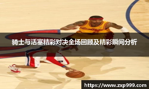 骑士与活塞精彩对决全场回顾及精彩瞬间分析