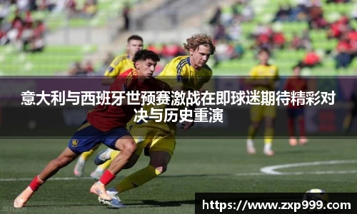 意大利与西班牙世预赛激战在即球迷期待精彩对决与历史重演